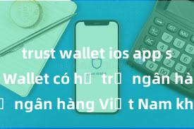 trust wallet ios app store Trust Wallet có hỗ trợ ngân hàng Việt Nam không?