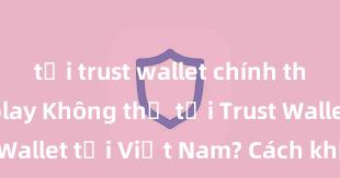 tải trust wallet chính thức từ ch play Không thể tải Trust Wallet tại Việt Nam? Cách khắc phục