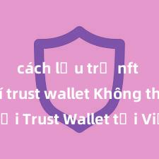 cách lưu trữ nft trên ví trust wallet Không thể tải Trust Wallet tại Việt Nam? Cách khắc phục